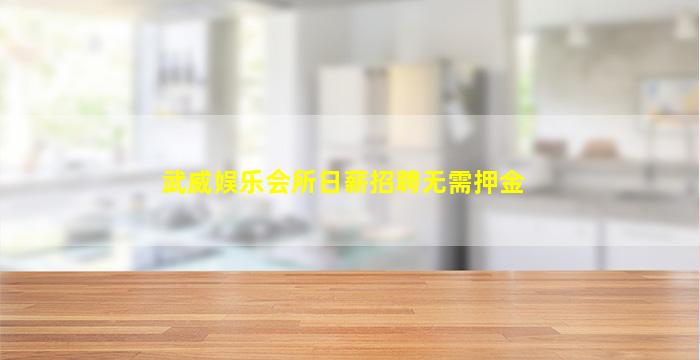 武威娱乐会所日薪招聘无需押金